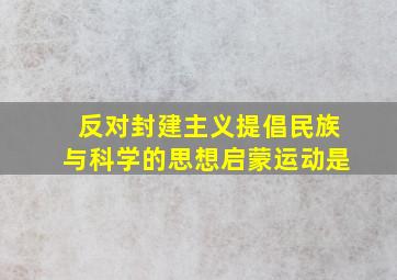 反对封建主义提倡民族与科学的思想启蒙运动是