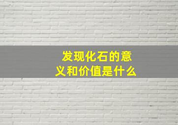 发现化石的意义和价值是什么