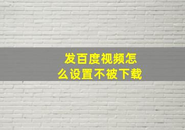 发百度视频怎么设置不被下载