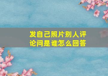 发自己照片别人评论问是谁怎么回答