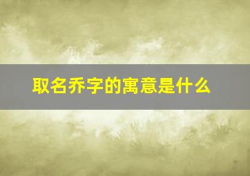 取名乔字的寓意是什么