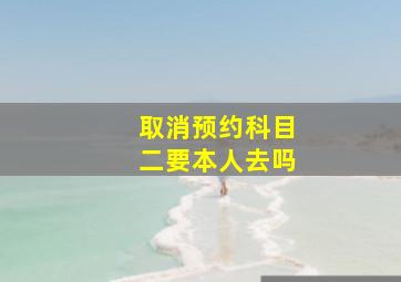 取消预约科目二要本人去吗