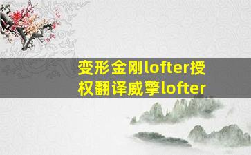 变形金刚lofter授权翻译威擎lofter