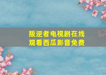 叛逆者电视剧在线观看西瓜影音免费