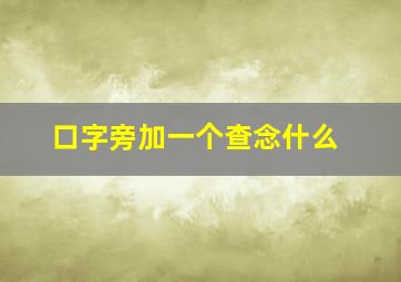 口字旁加一个查念什么