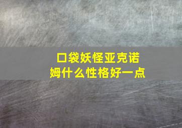 口袋妖怪亚克诺姆什么性格好一点