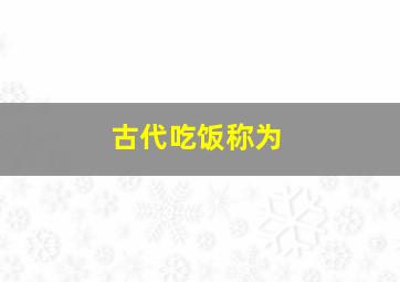 古代吃饭称为