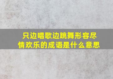 只边唱歌边跳舞形容尽情欢乐的成语是什么意思