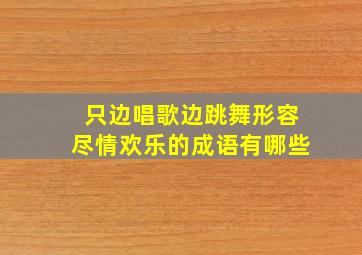 只边唱歌边跳舞形容尽情欢乐的成语有哪些