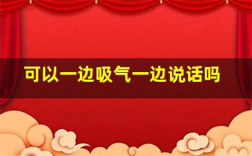 可以一边吸气一边说话吗