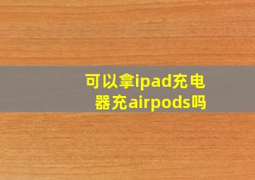 可以拿ipad充电器充airpods吗