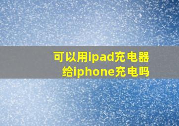 可以用ipad充电器给iphone充电吗