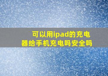 可以用ipad的充电器给手机充电吗安全吗