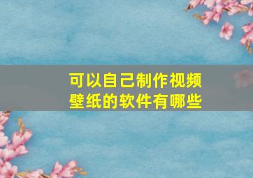 可以自己制作视频壁纸的软件有哪些