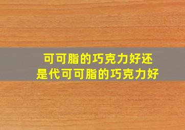 可可脂的巧克力好还是代可可脂的巧克力好