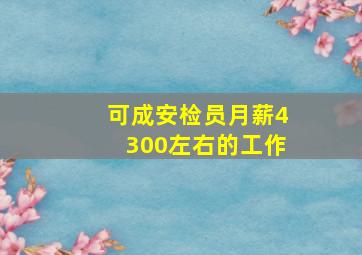 可成安检员月薪4300左右的工作