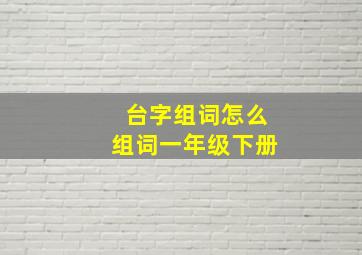 台字组词怎么组词一年级下册