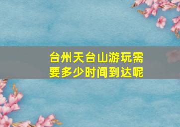 台州天台山游玩需要多少时间到达呢