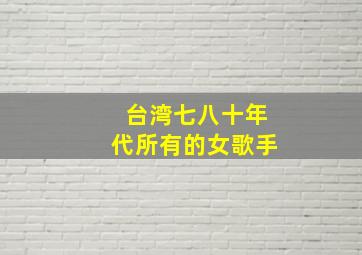 台湾七八十年代所有的女歌手