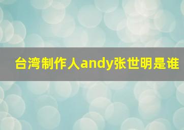 台湾制作人andy张世明是谁