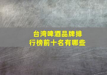 台湾啤酒品牌排行榜前十名有哪些