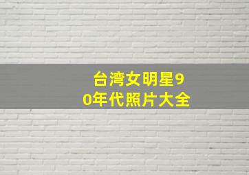 台湾女明星90年代照片大全