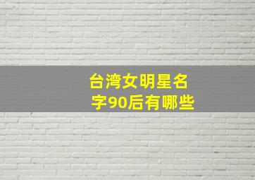 台湾女明星名字90后有哪些