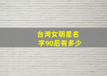 台湾女明星名字90后有多少