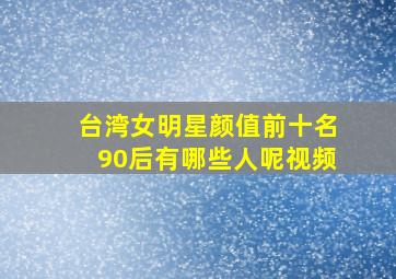 台湾女明星颜值前十名90后有哪些人呢视频