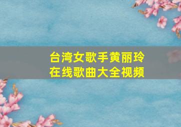 台湾女歌手黄丽玲在线歌曲大全视频