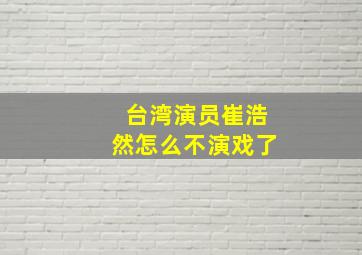 台湾演员崔浩然怎么不演戏了