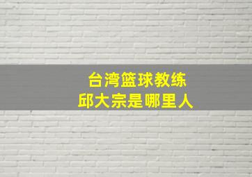 台湾篮球教练邱大宗是哪里人