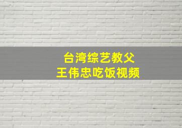 台湾综艺教父王伟忠吃饭视频