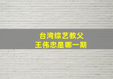 台湾综艺教父王伟忠是哪一期