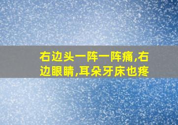 右边头一阵一阵痛,右边眼睛,耳朵牙床也疼