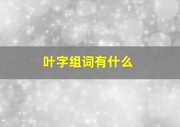 叶字组词有什么