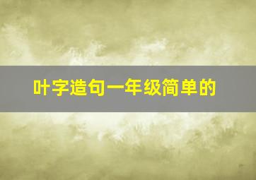 叶字造句一年级简单的