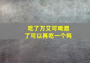 吃了万艾可喝酒了可以再吃一个吗