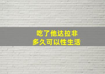 吃了他达拉非多久可以性生活