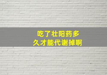 吃了壮阳药多久才能代谢掉啊