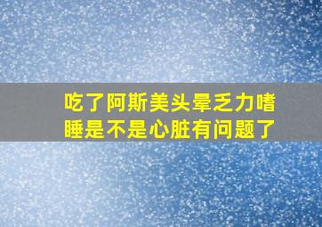 吃了阿斯美头晕乏力嗜睡是不是心脏有问题了