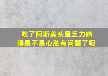 吃了阿斯美头晕乏力嗜睡是不是心脏有问题了呢