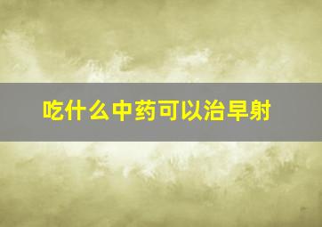 吃什么中药可以治早射