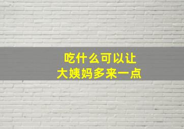 吃什么可以让大姨妈多来一点