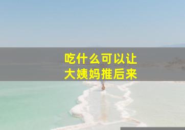 吃什么可以让大姨妈推后来