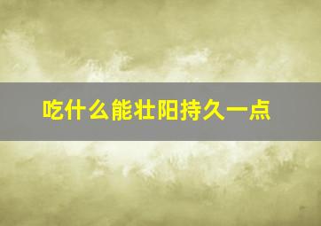 吃什么能壮阳持久一点