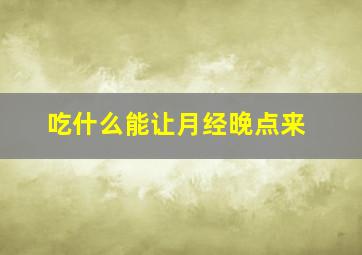 吃什么能让月经晚点来