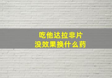 吃他达拉非片没效果换什么药