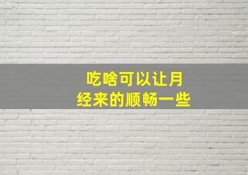 吃啥可以让月经来的顺畅一些