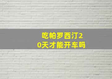 吃帕罗西汀20天才能开车吗